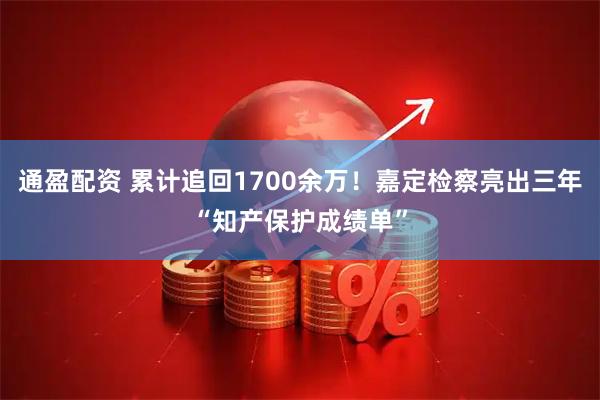 通盈配资 累计追回1700余万！嘉定检察亮出三年“知产保护成绩单”